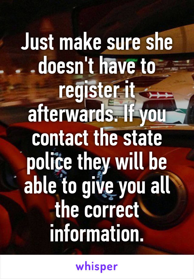 Just make sure she doesn't have to register it afterwards. If you contact the state police they will be able to give you all the correct information.