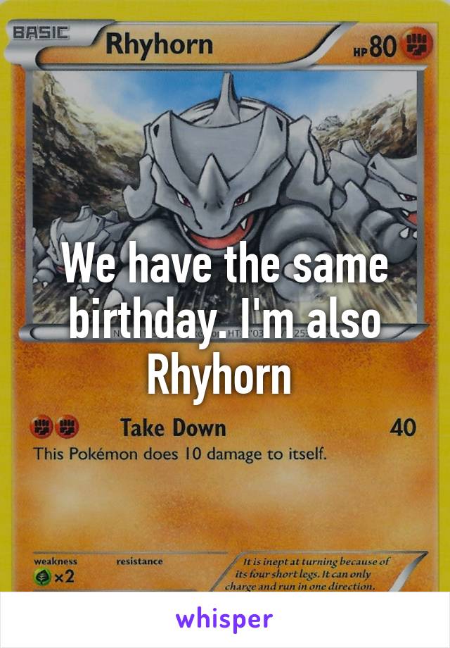 We have the same birthday. I'm also Rhyhorn 