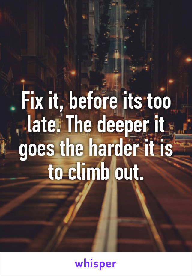 Fix it, before its too late. The deeper it goes the harder it is to climb out.