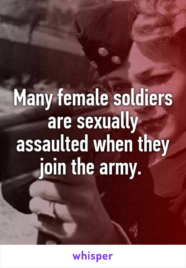 Many female soldiers are sexually assaulted when they join the army. 