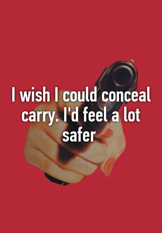 I wish I could conceal carry. I'd feel a lot safer 