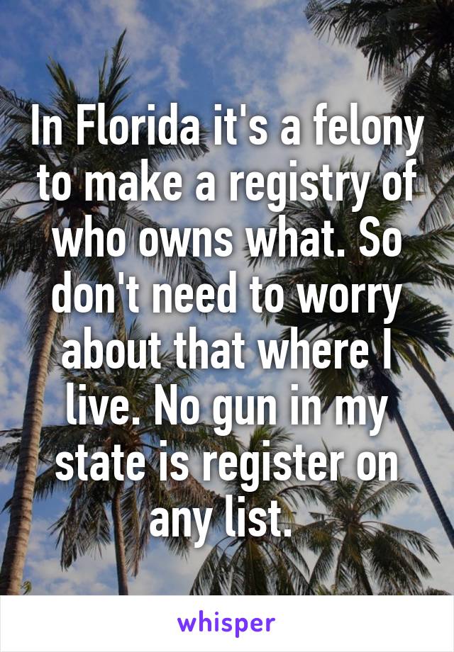 In Florida it's a felony to make a registry of who owns what. So don't need to worry about that where I live. No gun in my state is register on any list. 