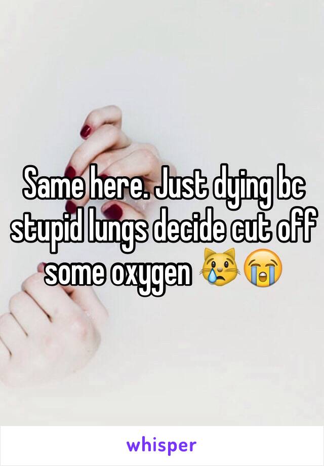 Same here. Just dying bc stupid lungs decide cut off some oxygen 😿😭