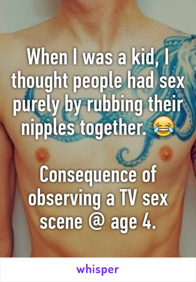 When I was a kid, I thought people had sex purely by rubbing their nipples together. 😂

Consequence of observing a TV sex scene @ age 4.