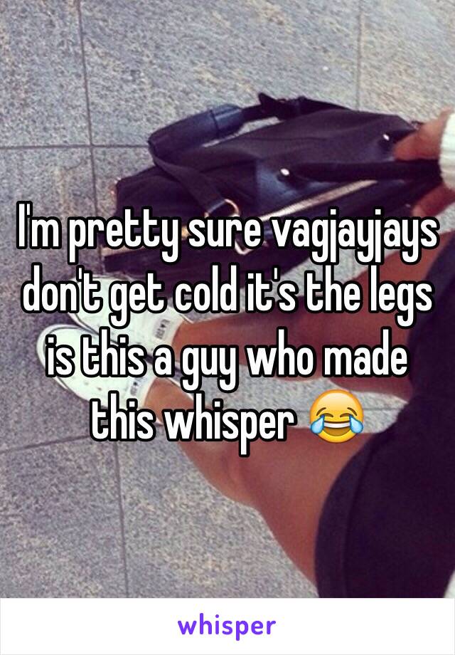 I'm pretty sure vagjayjays don't get cold it's the legs is this a guy who made this whisper 😂