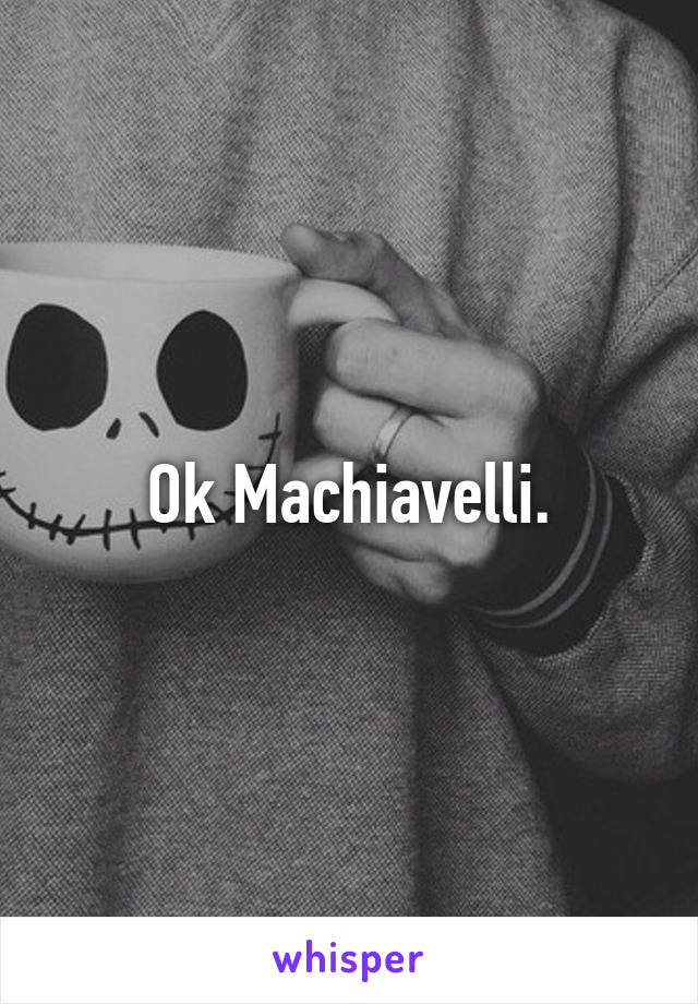 Ok Machiavelli.