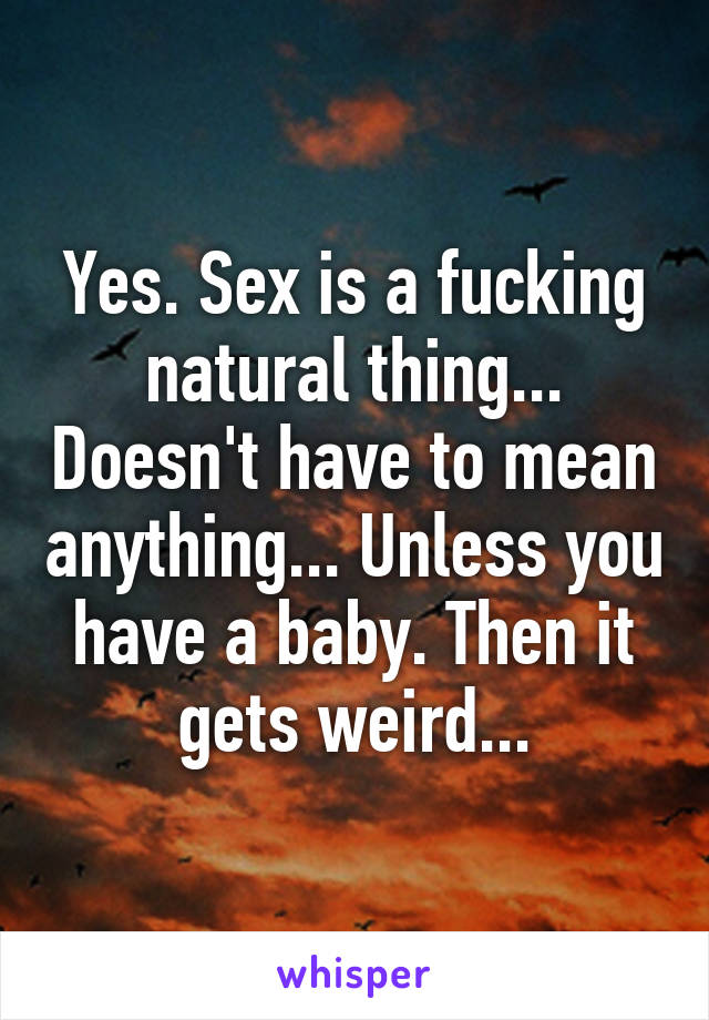 Yes. Sex is a fucking natural thing... Doesn't have to mean anything... Unless you have a baby. Then it gets weird...