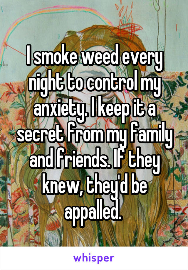 I smoke weed every night to control my anxiety. I keep it a secret from my family and friends. If they knew, they'd be appalled. 
