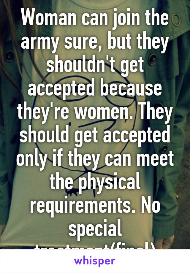 Woman can join the army sure, but they shouldn't get accepted because they're women. They should get accepted only if they can meet the physical requirements. No special treatment(final)