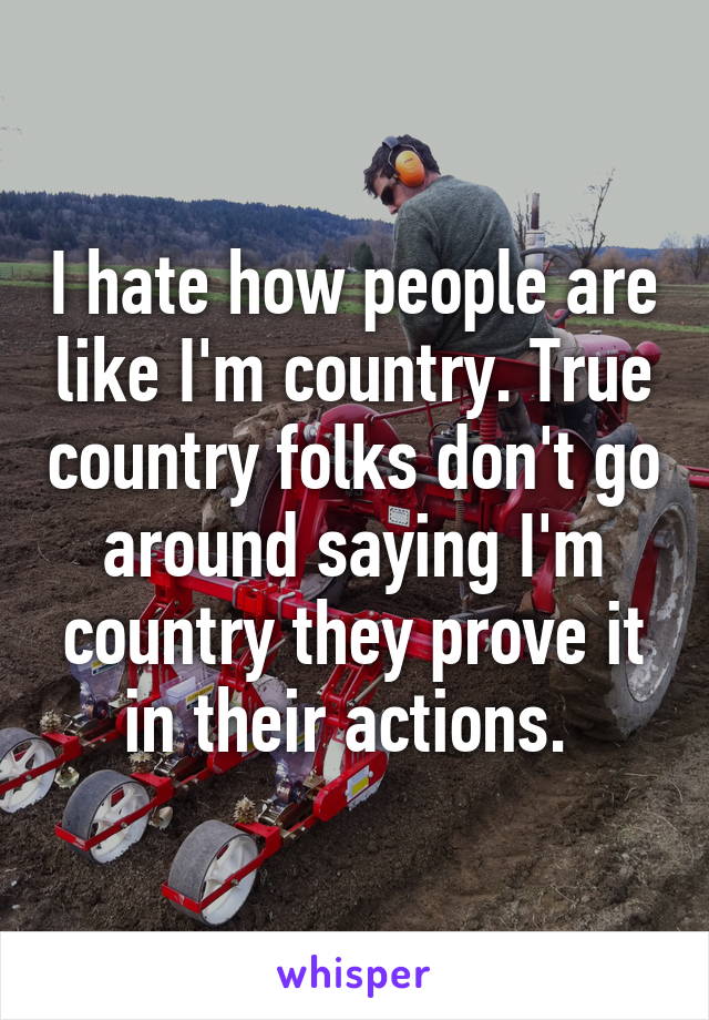 I hate how people are like I'm country. True country folks don't go around saying I'm country they prove it in their actions. 