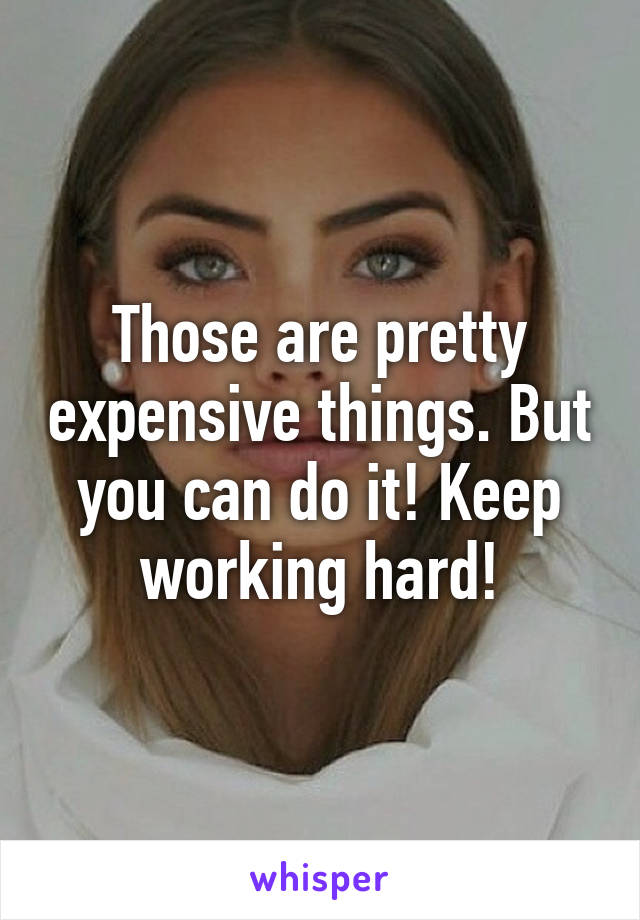 Those are pretty expensive things. But you can do it! Keep working hard!