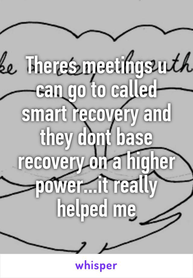 Theres meetings u can go to called smart recovery and they dont base recovery on a higher power...it really helped me