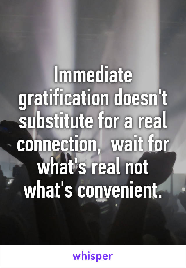 Immediate gratification doesn't substitute for a real connection,  wait for what's real not what's convenient.