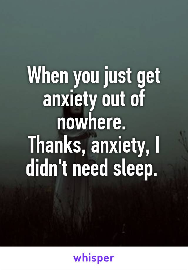 When you just get anxiety out of nowhere. 
Thanks, anxiety, I didn't need sleep. 
