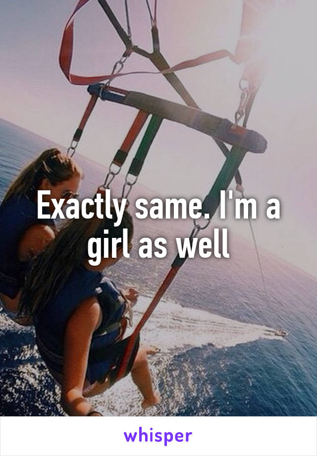 Exactly same. I'm a girl as well