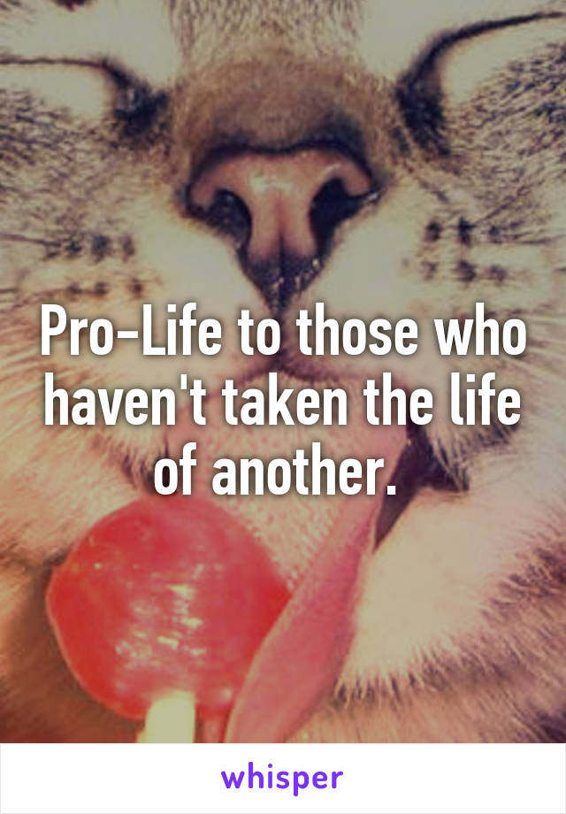 Pro-Life to those who haven't taken the life of another. 