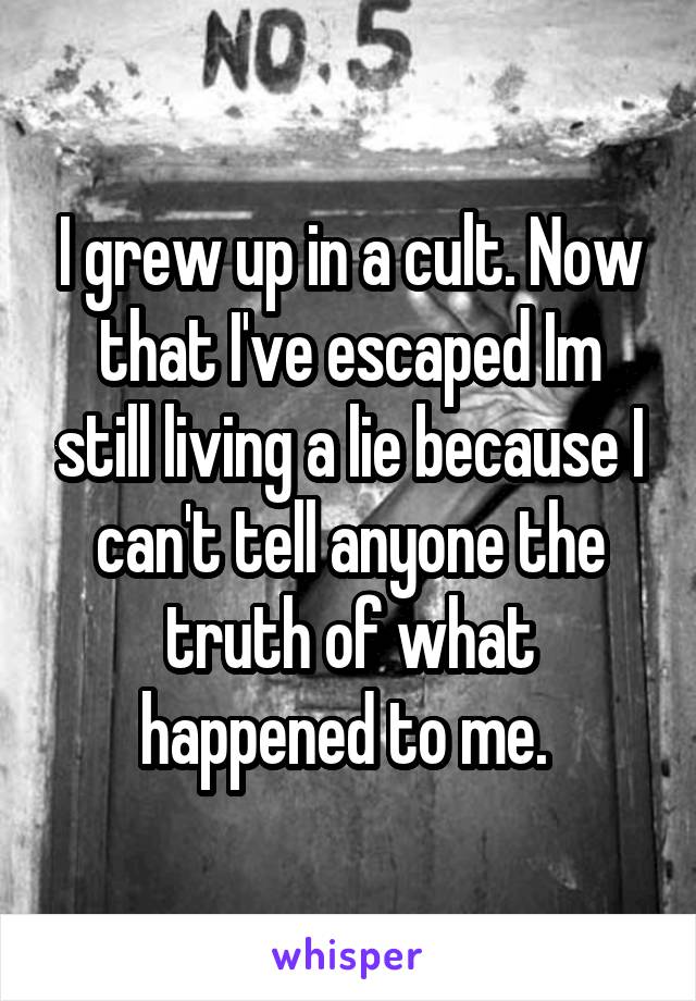 I grew up in a cult. Now that I've escaped Im still living a lie because I can't tell anyone the truth of what happened to me. 
