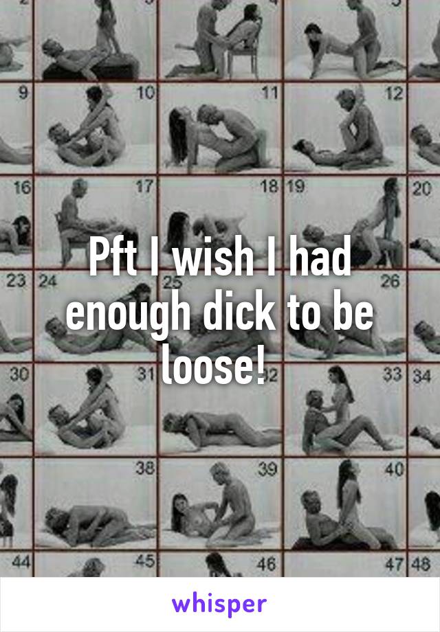 Pft I wish I had enough dick to be loose! 