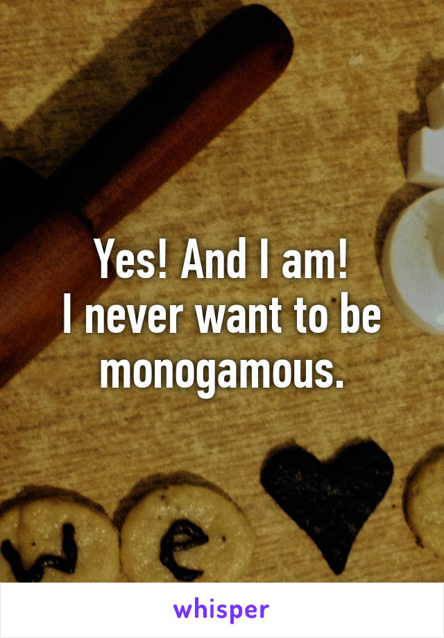 Yes! And I am!
I never want to be monogamous.