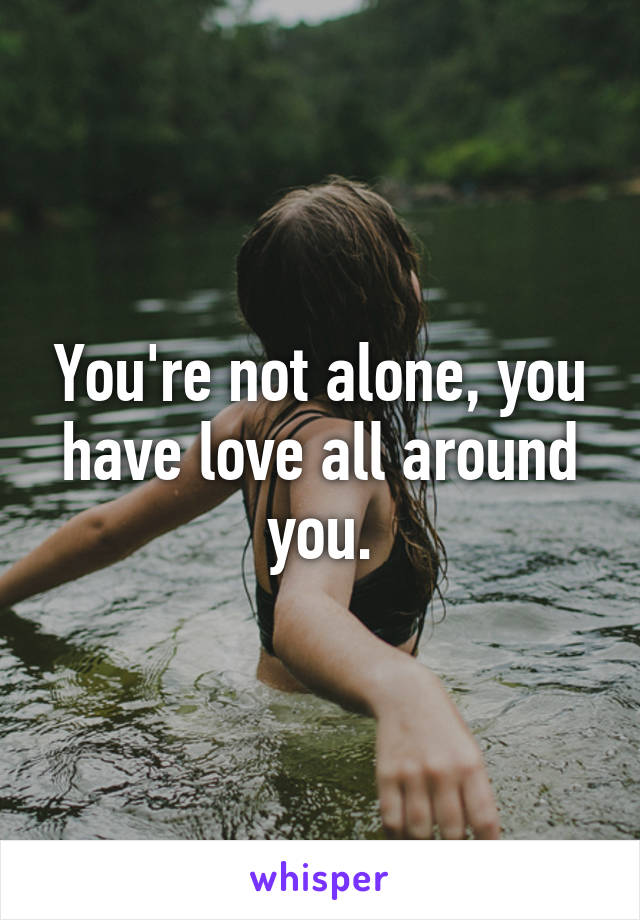 You're not alone, you have love all around you.