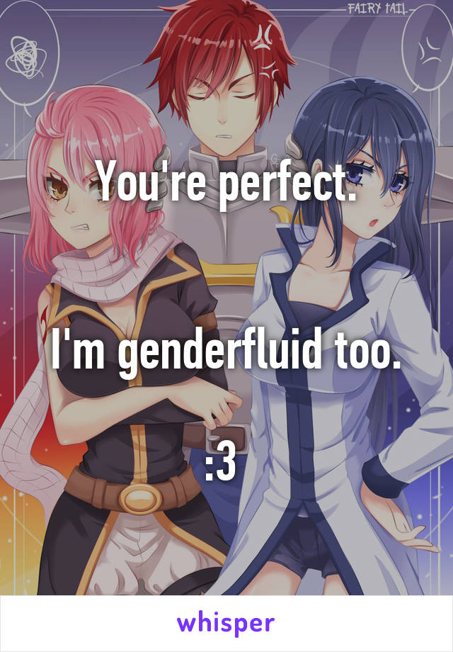 You're perfect.


I'm genderfluid too.

:3 