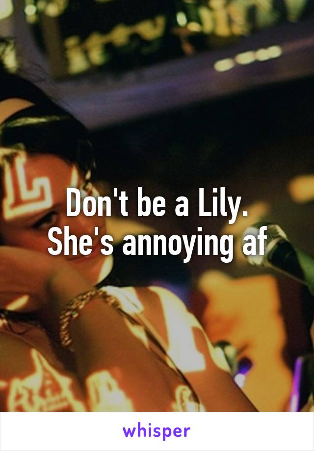 Don't be a Lily.
She's annoying af