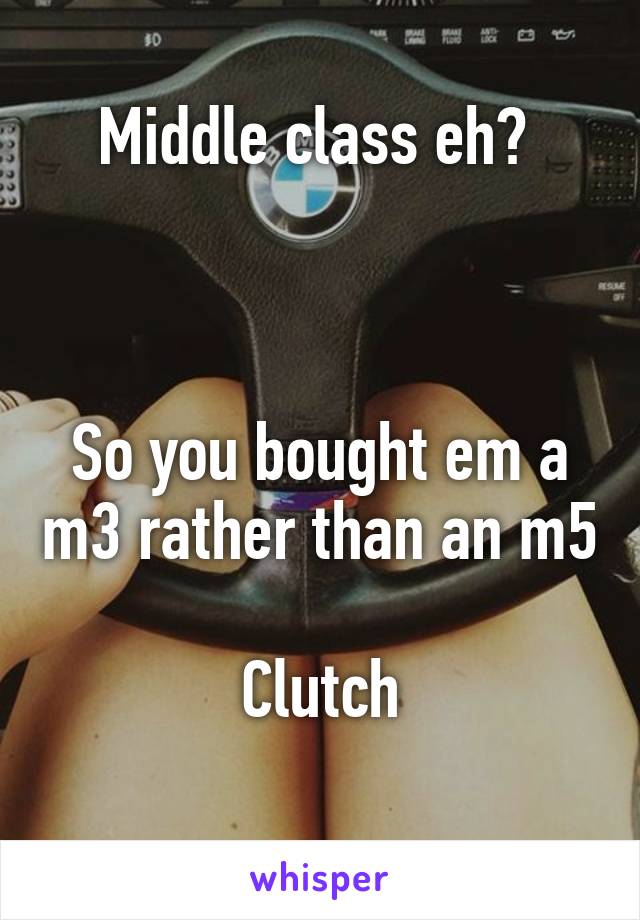 Middle class eh? 



So you bought em a m3 rather than an m5

Clutch
