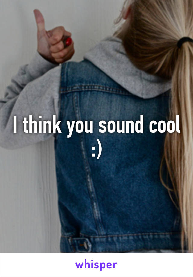 I think you sound cool :)