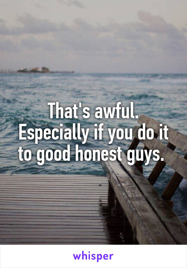 That's awful. Especially if you do it to good honest guys. 