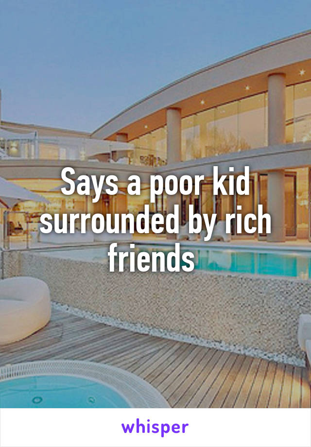 Says a poor kid surrounded by rich friends 