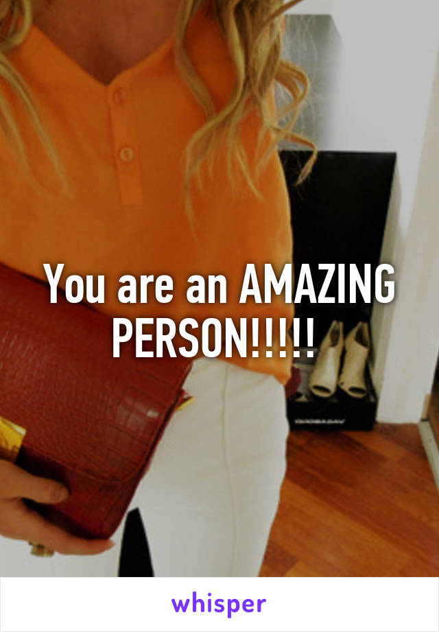 You are an AMAZING PERSON!!!!! 