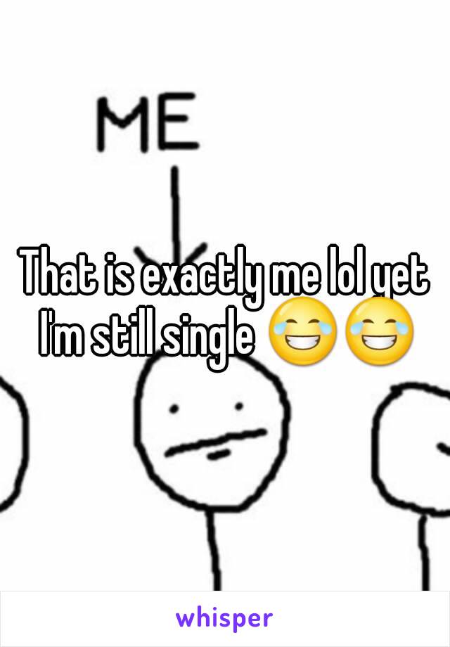 That is exactly me lol yet I'm still single 😂😂