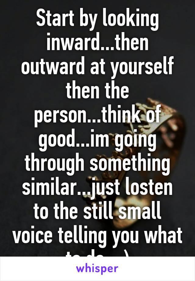 Start by looking inward...then outward at yourself then the person...think of good...im going through something similar...just losten to the still small voice telling you what to do :-)