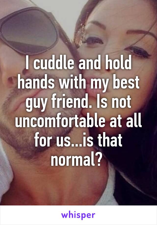 I cuddle and hold hands with my best guy friend. Is not uncomfortable at all for us...is that normal? 