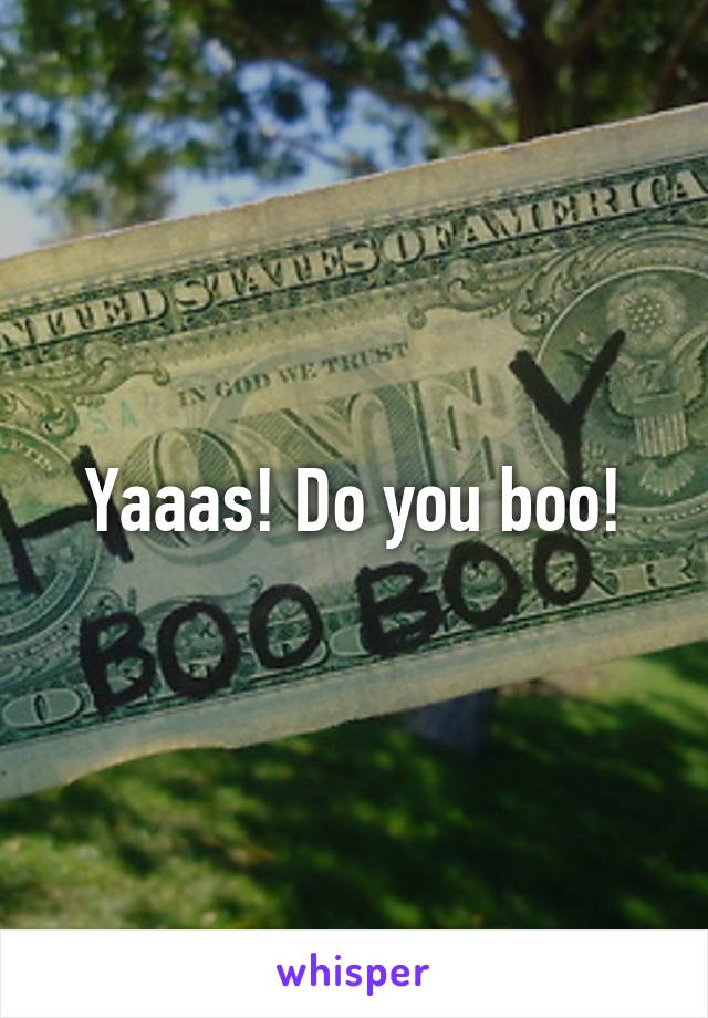 Yaaas! Do you boo!