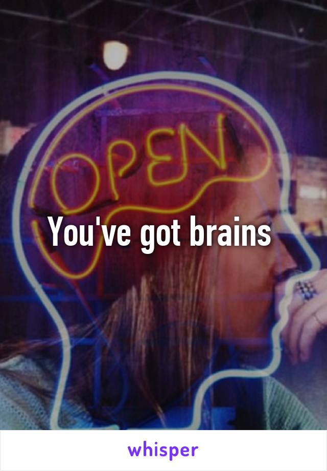 You've got brains 