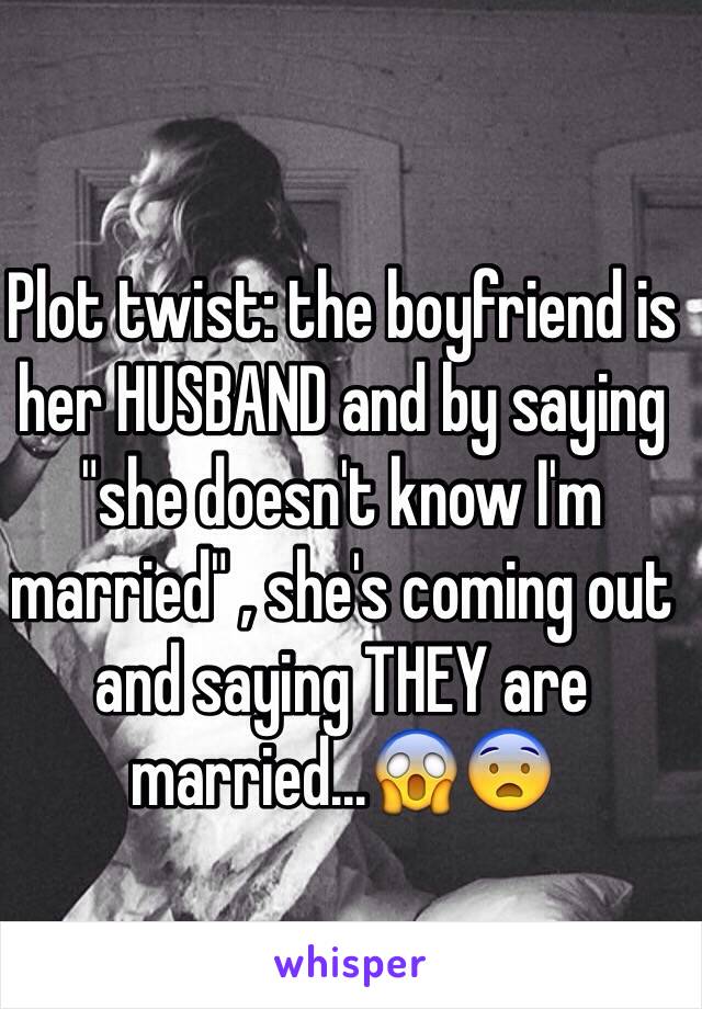 Plot twist: the boyfriend is her HUSBAND and by saying "she doesn't know I'm married" , she's coming out and saying THEY are married...😱😨