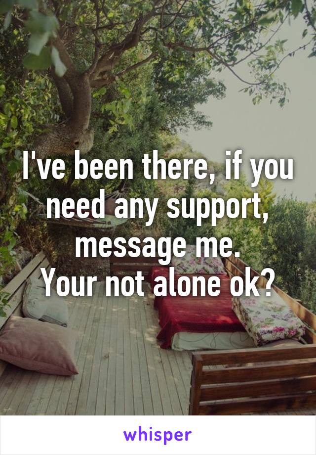 I've been there, if you need any support, message me.
Your not alone ok?