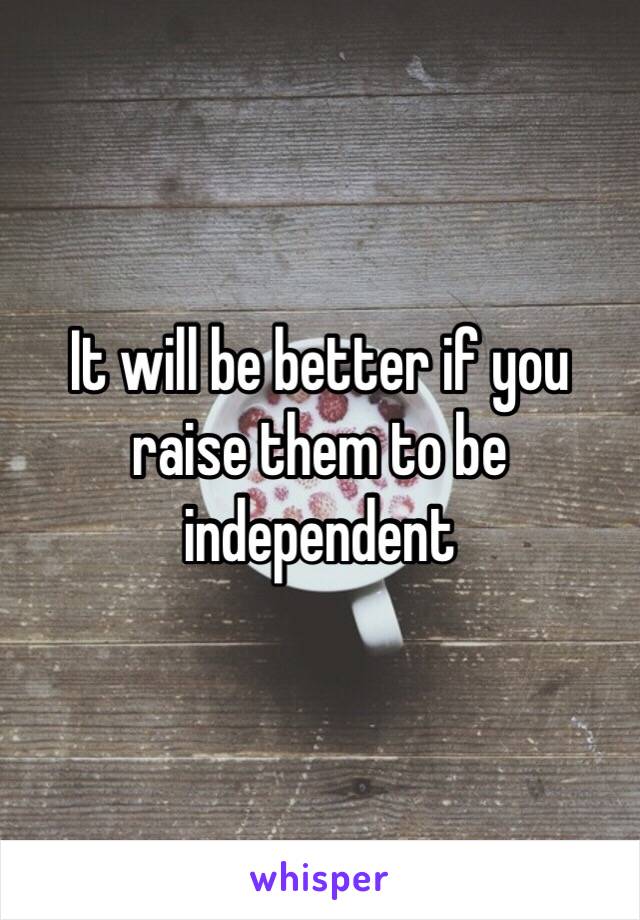 It will be better if you raise them to be independent