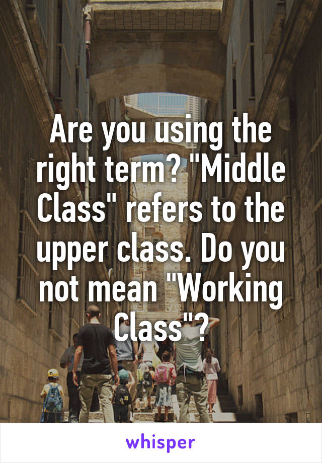 Are you using the right term? "Middle Class" refers to the upper class. Do you not mean "Working Class"?