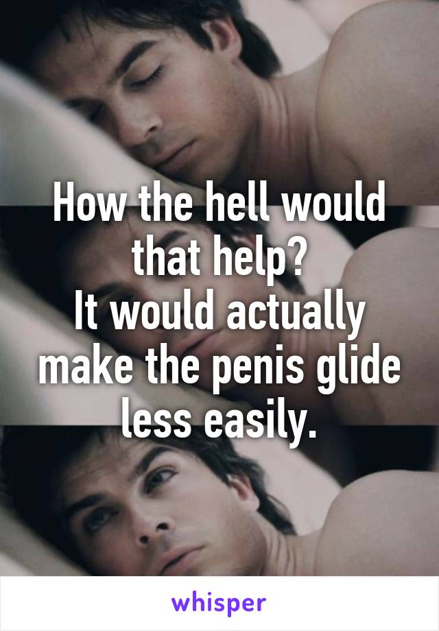 How the hell would that help?
It would actually make the penis glide less easily.