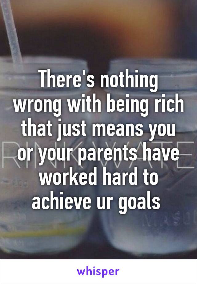 There's nothing wrong with being rich that just means you or your parents have worked hard to achieve ur goals 