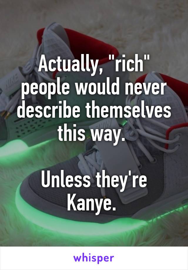 Actually, "rich" people would never describe themselves this way. 

Unless they're Kanye. 