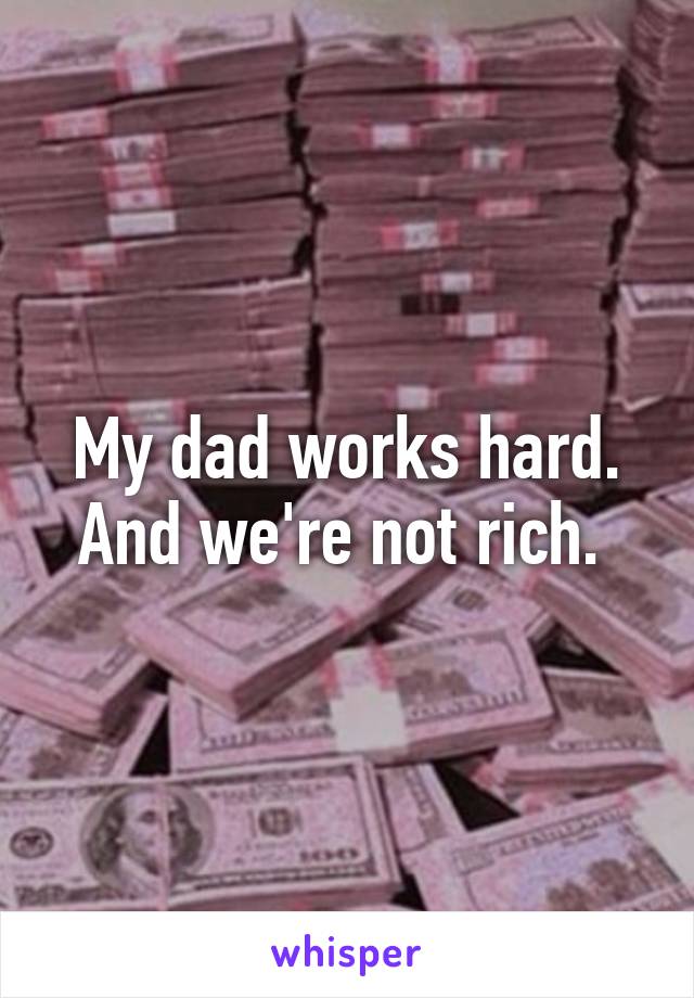 My dad works hard. And we're not rich. 