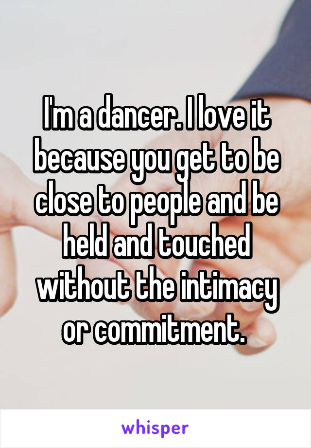 I'm a dancer. I love it because you get to be close to people and be held and touched without the intimacy or commitment. 