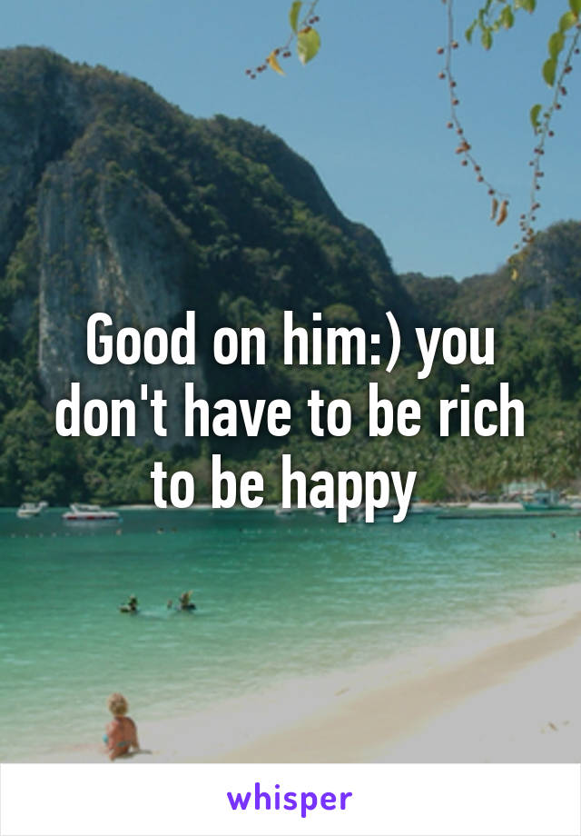 Good on him:) you don't have to be rich to be happy 