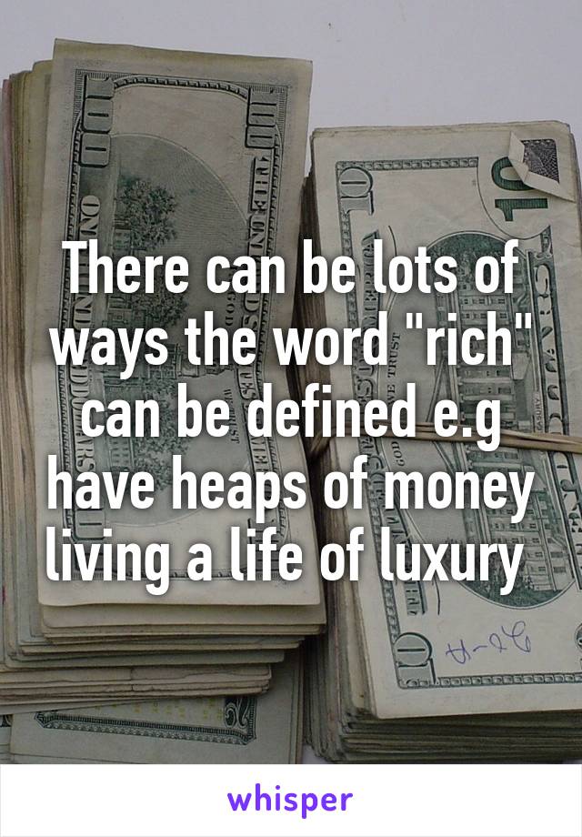 There can be lots of ways the word "rich" can be defined e.g have heaps of money living a life of luxury 
