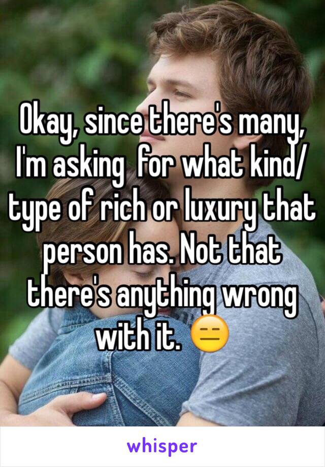 Okay, since there's many, I'm asking  for what kind/type of rich or luxury that person has. Not that there's anything wrong with it. 😑