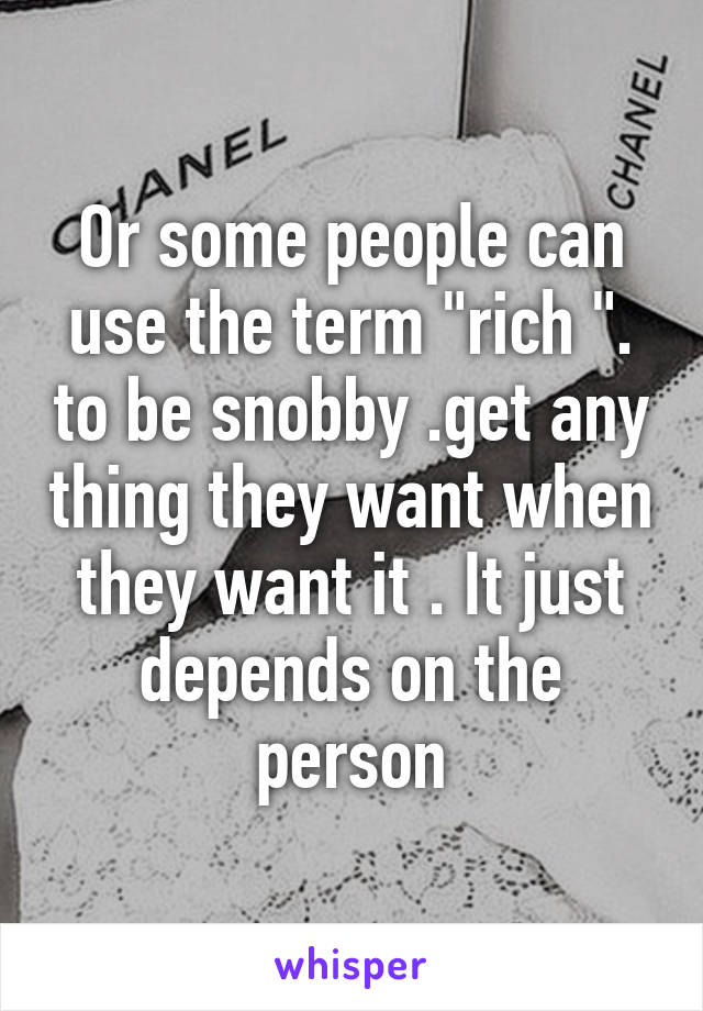 Or some people can use the term "rich ". to be snobby .get any thing they want when they want it . It just depends on the person