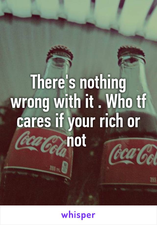 There's nothing wrong with it . Who tf cares if your rich or not 